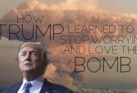 How Donald Trump learned to stop worrying and love the bomb How Donald Trump learned to stop worrying and love the bomb