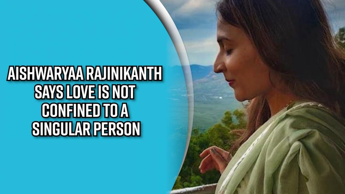 aishwaryaa-rajinikanth-says-love-is-not-confined-to-a-singular-person